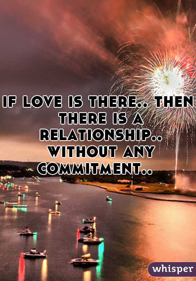 if love is there.. then there is a relationship.. without any commitment..  