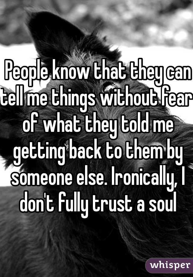 People know that they can tell me things without fear of what they told me getting back to them by someone else. Ironically, I don't fully trust a soul