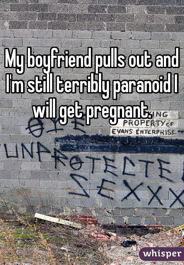 My boyfriend pulls out and I'm still terribly paranoid I will get pregnant. 