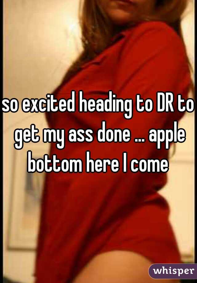 so excited heading to DR to get my ass done ... apple bottom here I come 