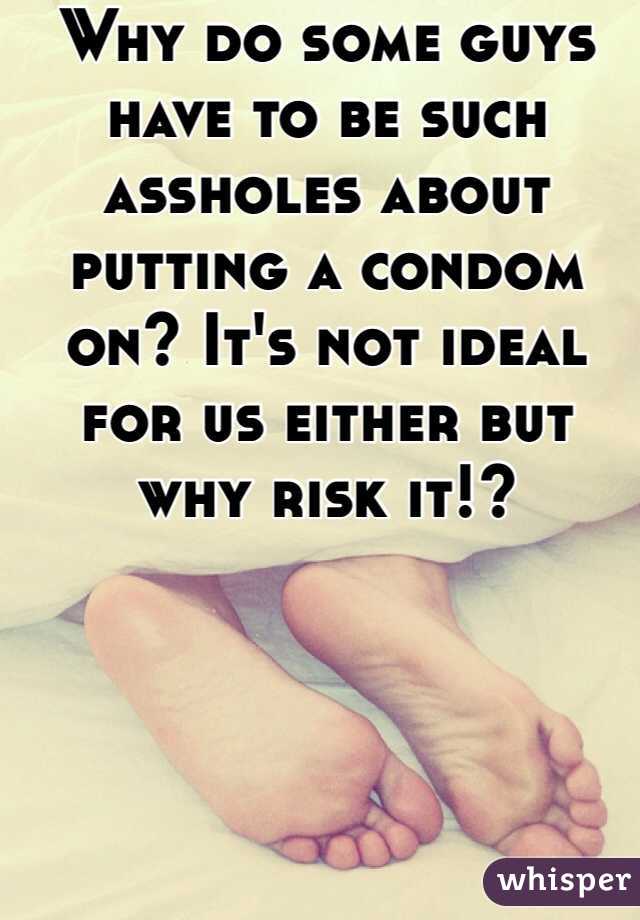 Why do some guys have to be such assholes about putting a condom on? It's not ideal for us either but why risk it!?