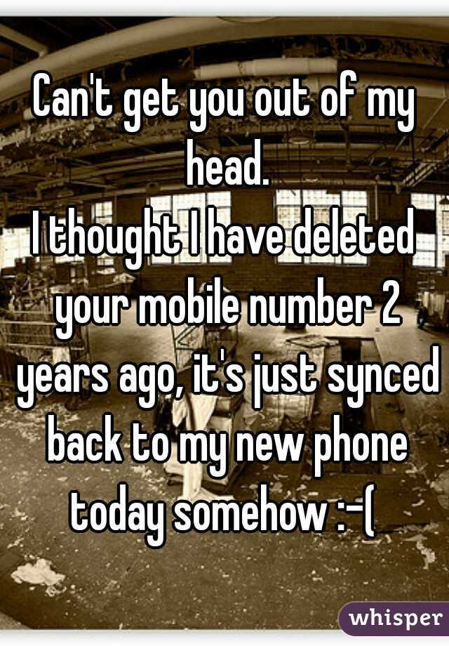 Can't get you out of my head.
I thought I have deleted your mobile number 2 years ago, it's just synced back to my new phone today somehow :-( 