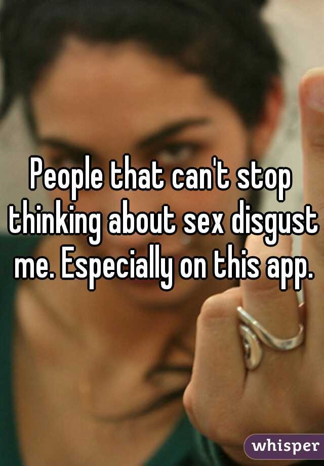People that can't stop thinking about sex disgust me. Especially on this app.