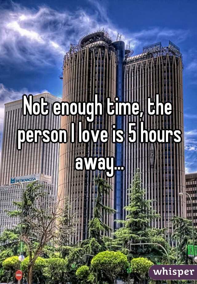Not enough time, the person I love is 5 hours away...