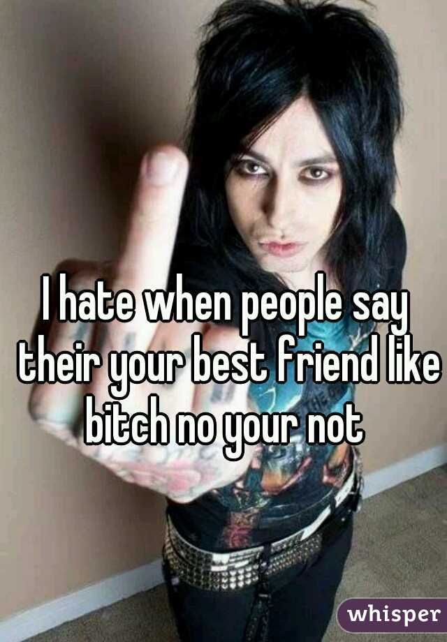 I hate when people say their your best friend like bitch no your not 