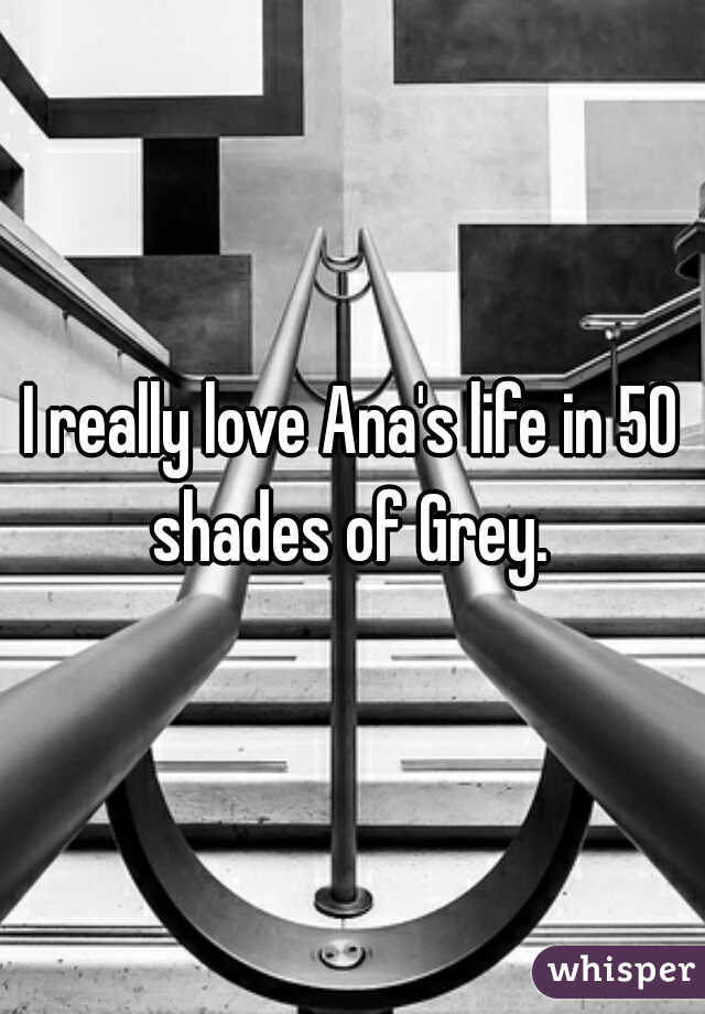 I really love Ana's life in 50 shades of Grey. 