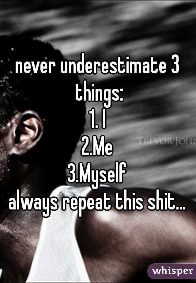 never underestimate 3 things:
1. I
2.Me
3.Myself
always repeat this shit...