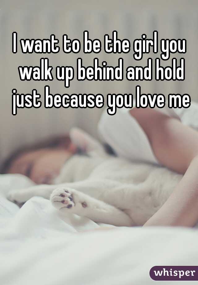 I want to be the girl you walk up behind and hold just because you love me