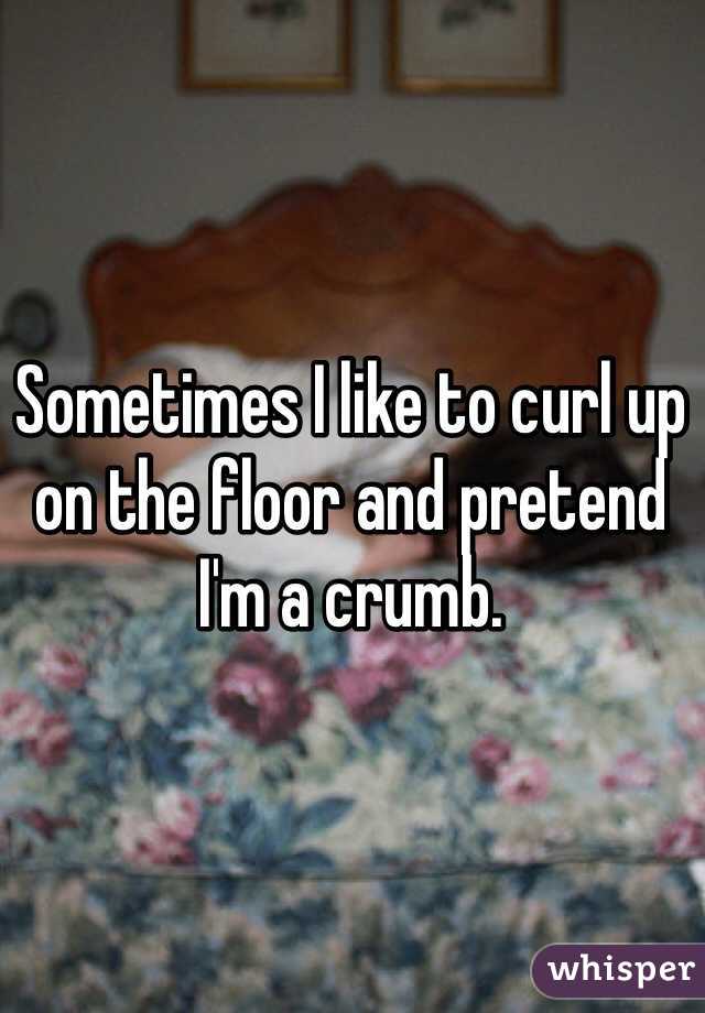 Sometimes I like to curl up on the floor and pretend I'm a crumb. 