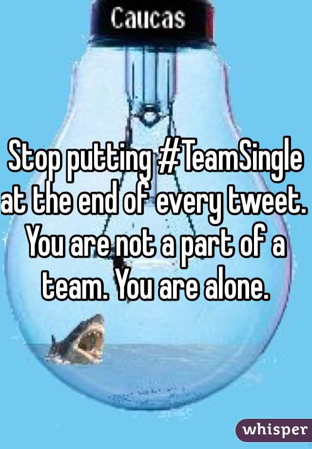 Stop putting #TeamSingle at the end of every tweet. You are not a part of a team. You are alone. 