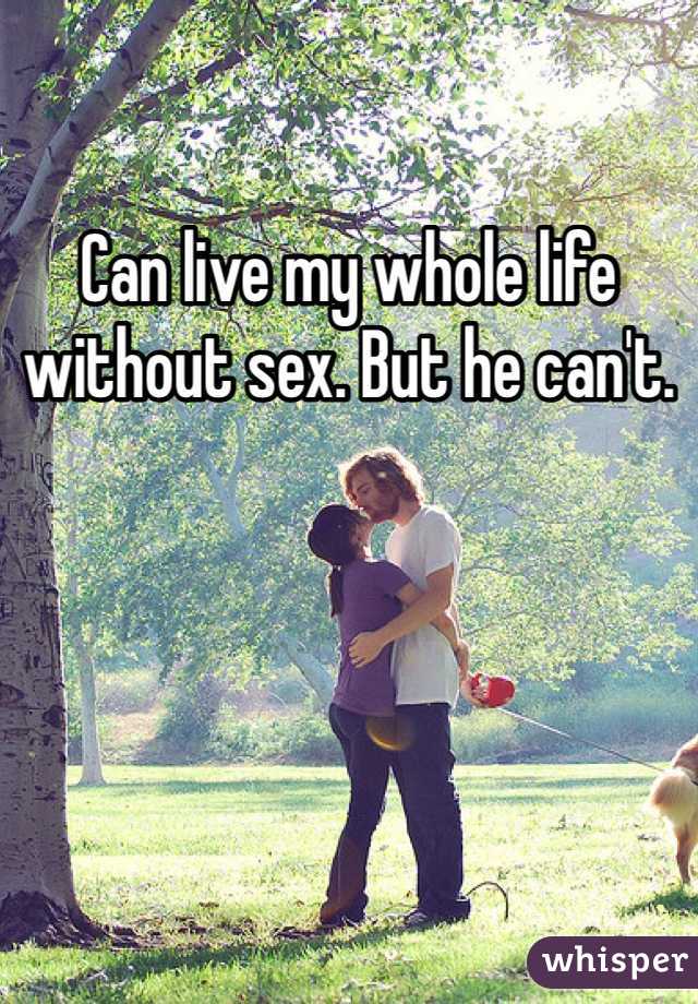 Can live my whole life without sex. But he can't. 