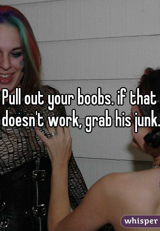 Pull out your boobs. if that doesn't work, grab his junk.