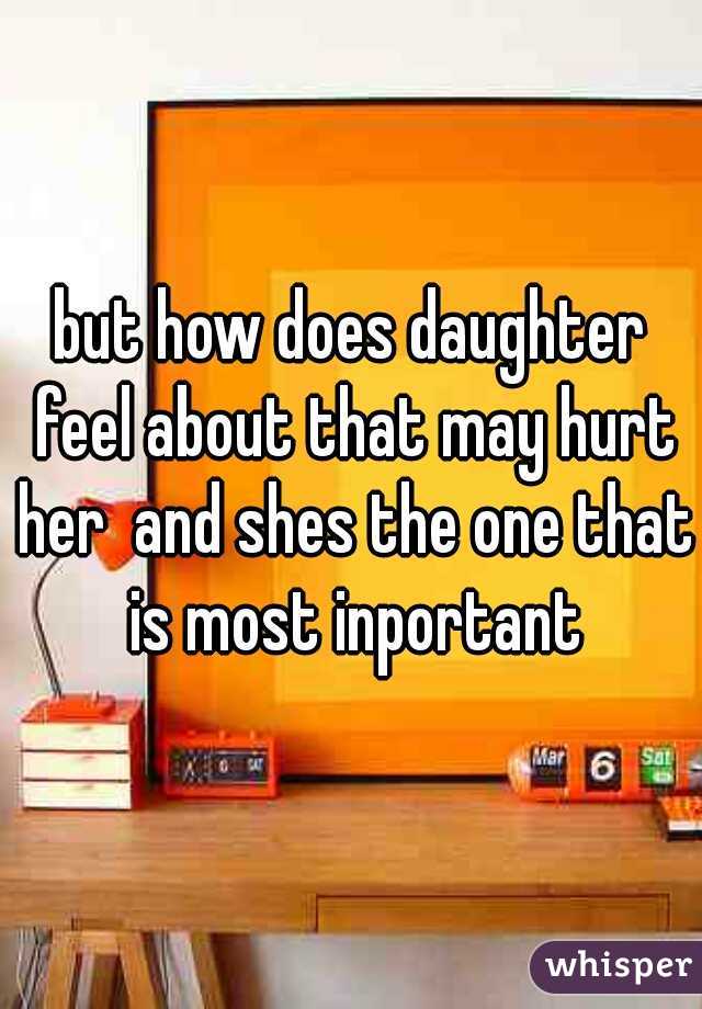 but how does daughter feel about that may hurt her  and shes the one that is most inportant