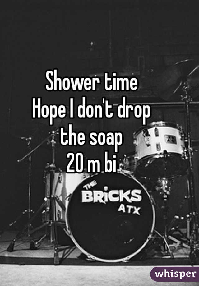 Shower time 
Hope I don't drop 
the soap 
20 m bi
