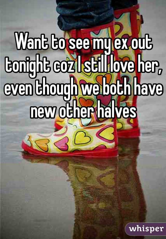 Want to see my ex out tonight coz I still love her, even though we both have new other halves 
