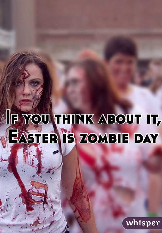 If you think about it, Easter is zombie day