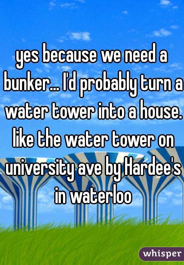 yes because we need a bunker... I'd probably turn a water tower into a house. like the water tower on university ave by Hardee's in waterloo
