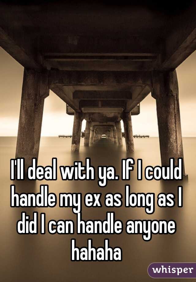 I'll deal with ya. If I could handle my ex as long as I did I can handle anyone hahaha