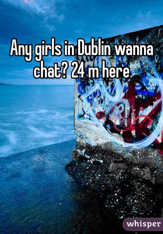 Any girls in Dublin wanna chat? 24 m here