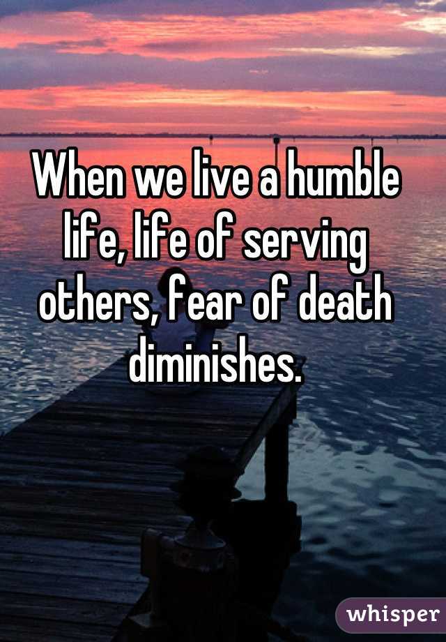When we live a humble life, life of serving others, fear of death diminishes.