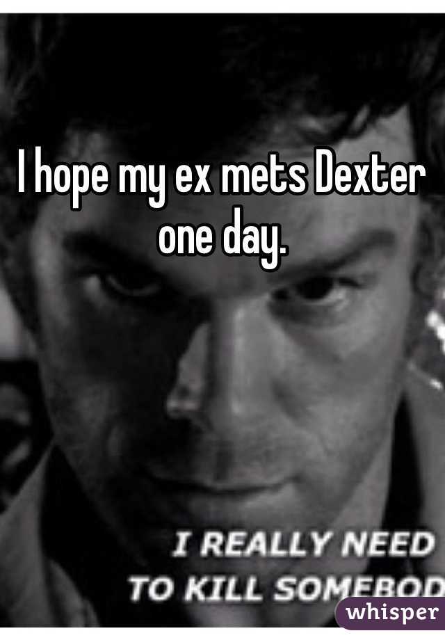 I hope my ex mets Dexter one day. 