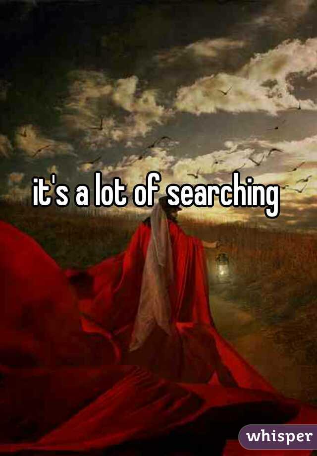 it's a lot of searching