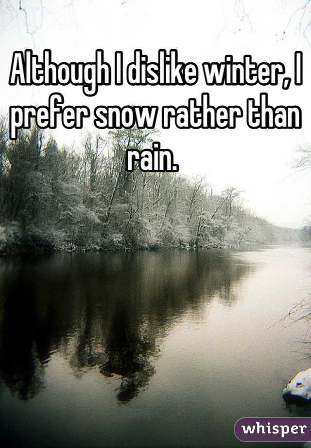Although I dislike winter, I prefer snow rather than rain. 