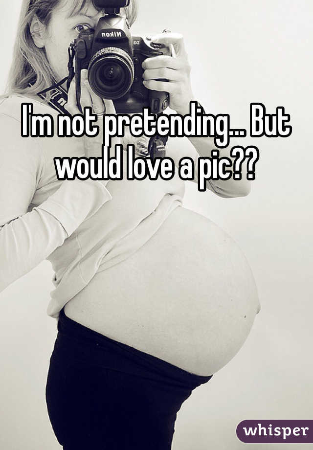 I'm not pretending... But would love a pic??