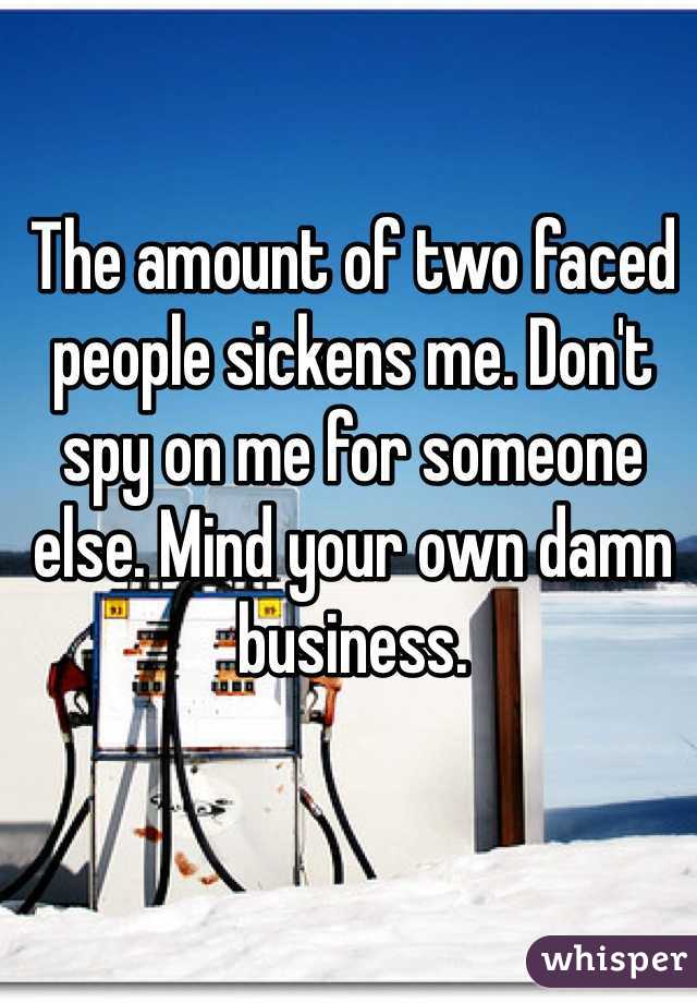 The amount of two faced people sickens me. Don't spy on me for someone else. Mind your own damn business. 