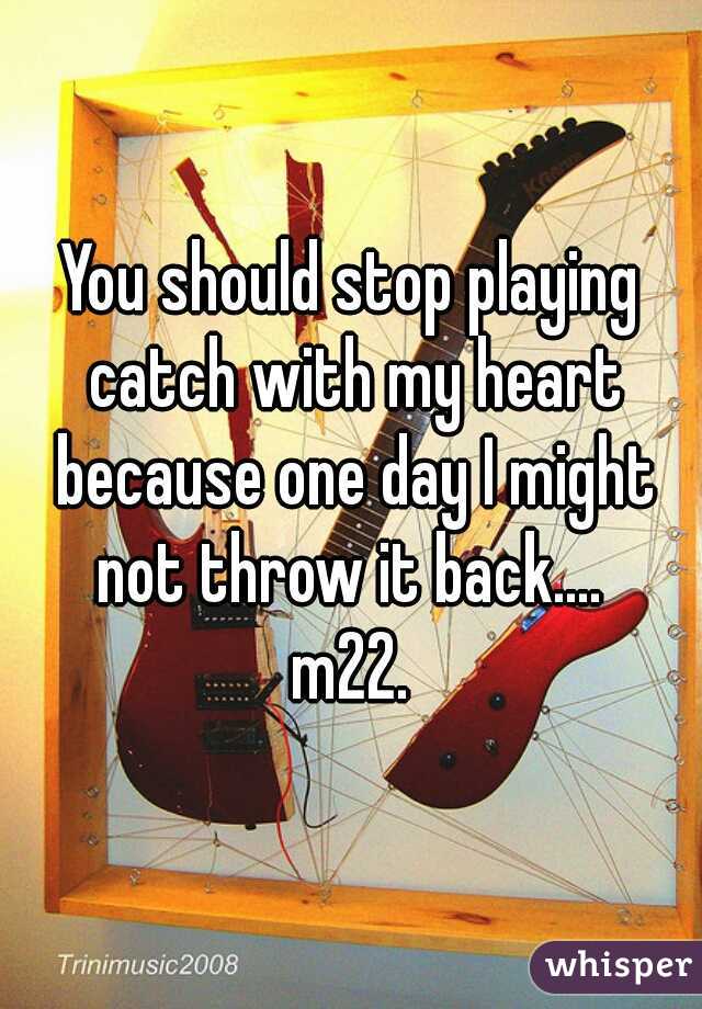 You should stop playing catch with my heart because one day I might not throw it back.... 
m22.
