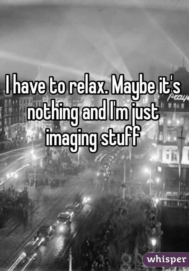 I have to relax. Maybe it's nothing and I'm just imaging stuff 