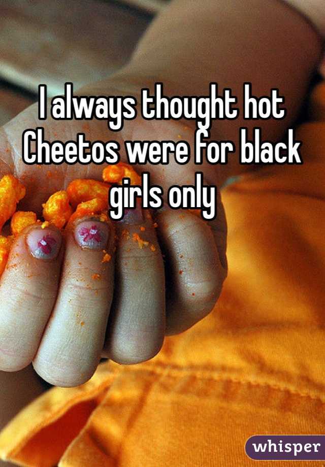 I always thought hot Cheetos were for black girls only