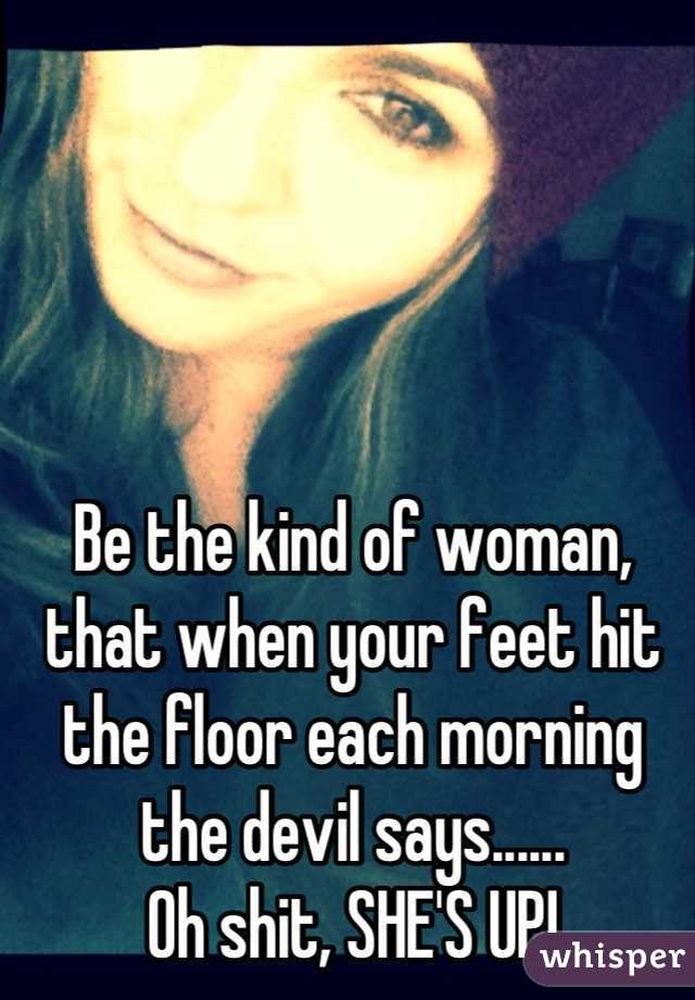 

Be the kind of woman, that when your feet hit the floor each morning the devil says......
Oh shit, SHE'S UP!