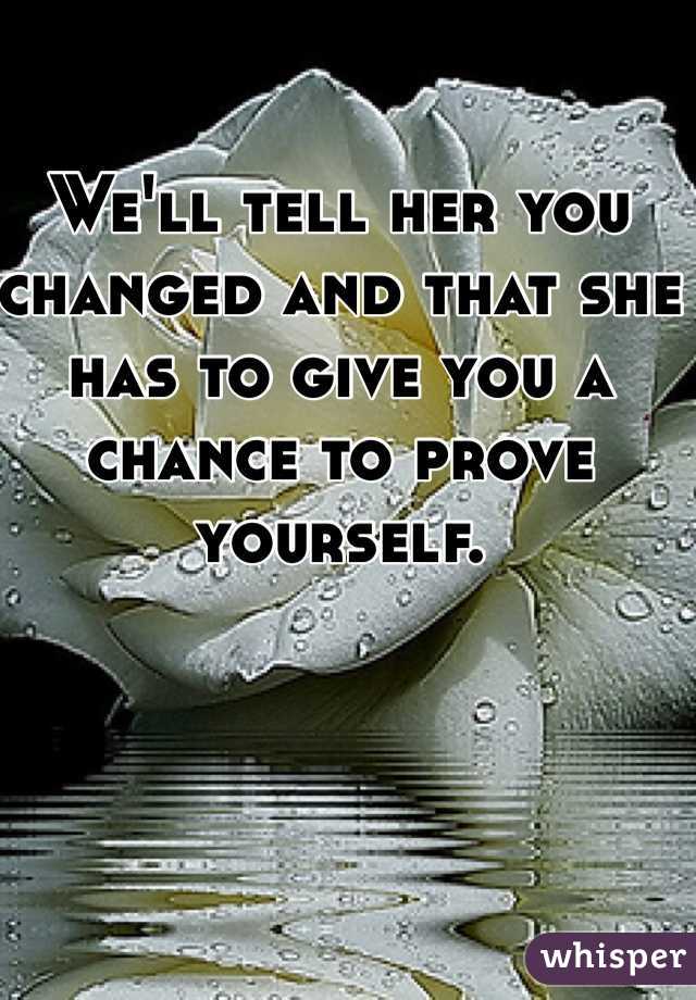 We'll tell her you changed and that she has to give you a chance to prove yourself. 