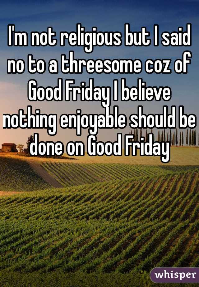 I'm not religious but I said no to a threesome coz of Good Friday I believe nothing enjoyable should be done on Good Friday