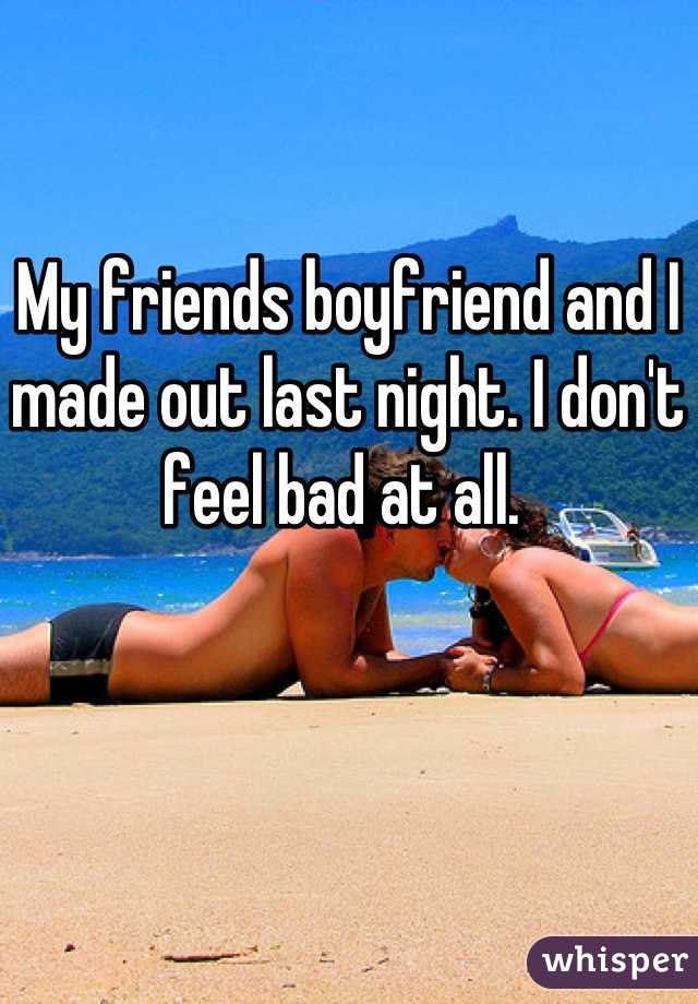 My friends boyfriend and I made out last night. I don't feel bad at all. 