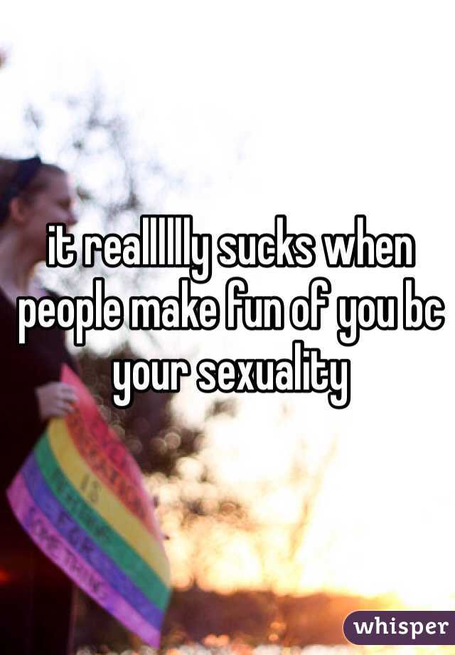 it realllllly sucks when people make fun of you bc your sexuality 