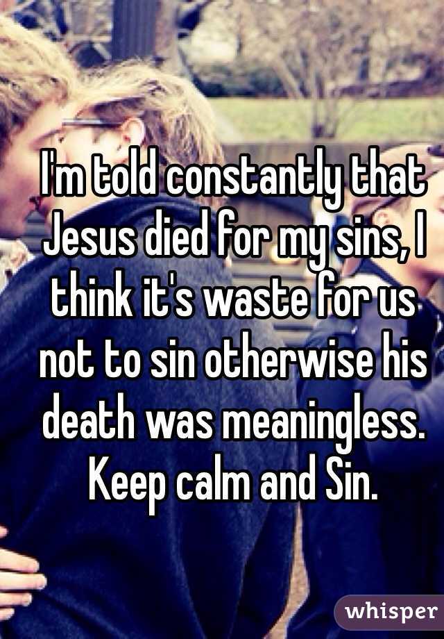 I'm told constantly that Jesus died for my sins, I think it's waste for us not to sin otherwise his death was meaningless. Keep calm and Sin. 