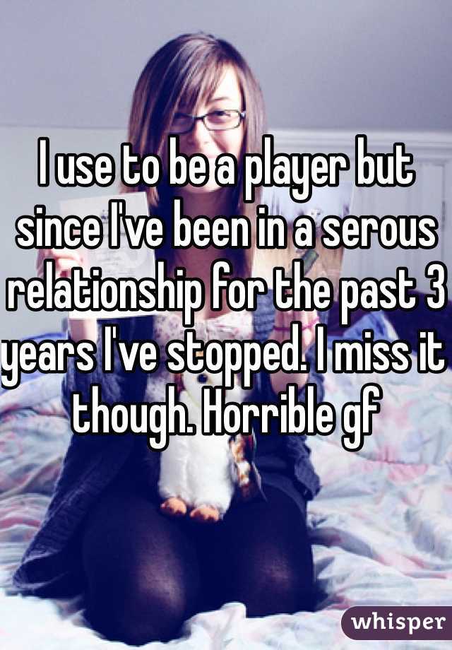 I use to be a player but since I've been in a serous relationship for the past 3 years I've stopped. I miss it though. Horrible gf 