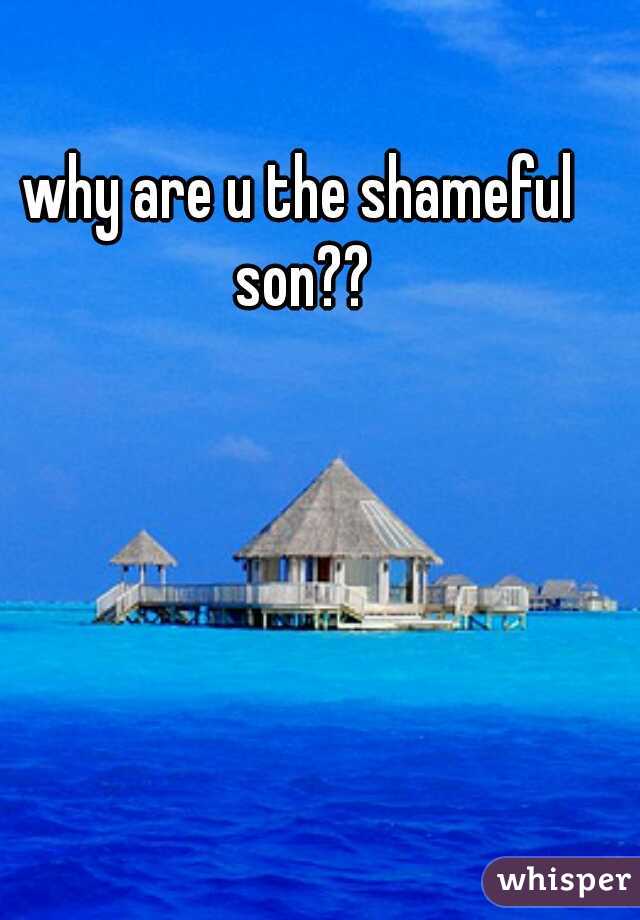why are u the shameful son??