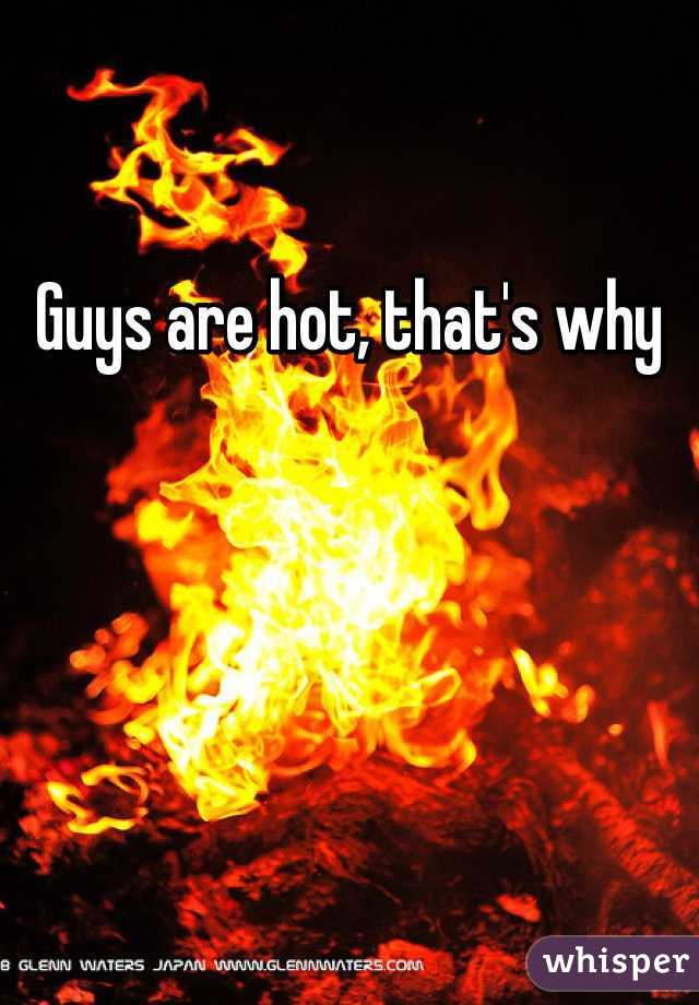 Guys are hot, that's why