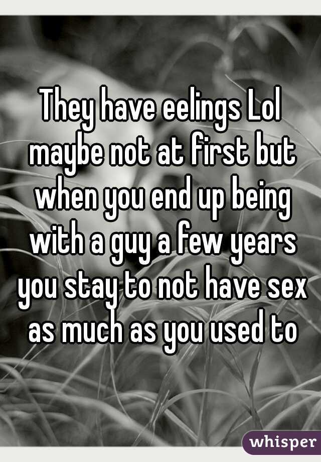 They have eelings Lol maybe not at first but when you end up being with a guy a few years you stay to not have sex as much as you used to