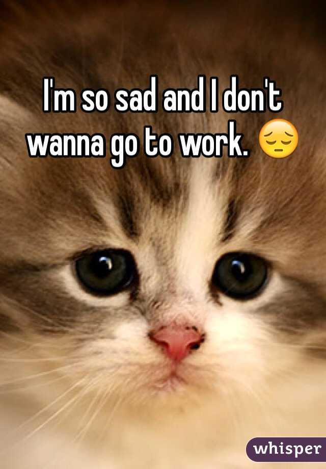 I'm so sad and I don't wanna go to work. 😔