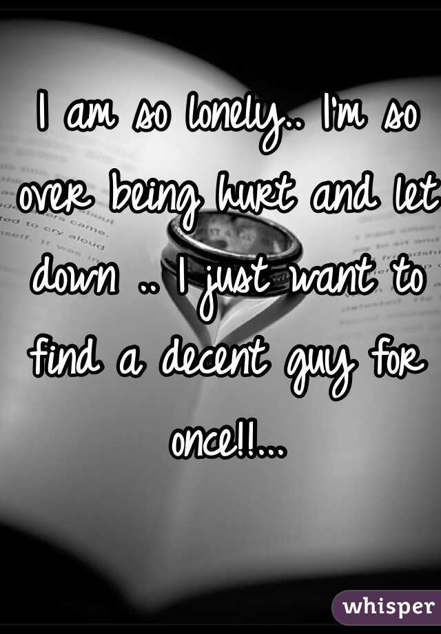 I am so lonely.. I'm so over being hurt and let down .. I just want to find a decent guy for once!!... 