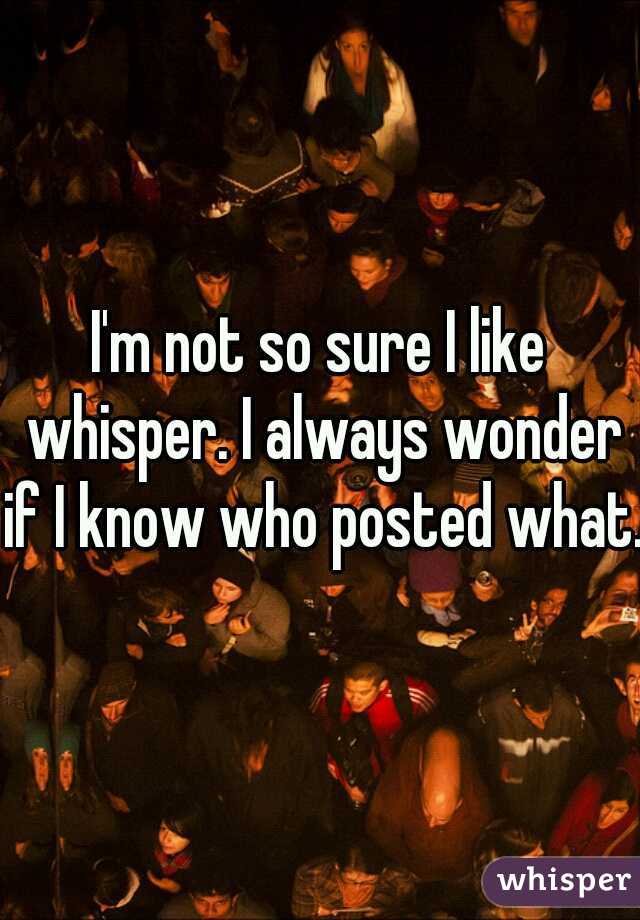 I'm not so sure I like whisper. I always wonder if I know who posted what.