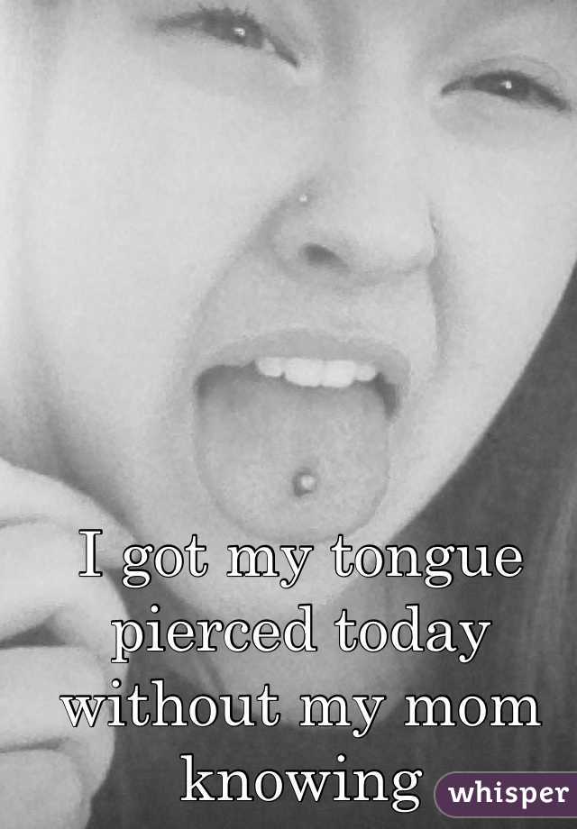 I got my tongue pierced today without my mom knowing 
