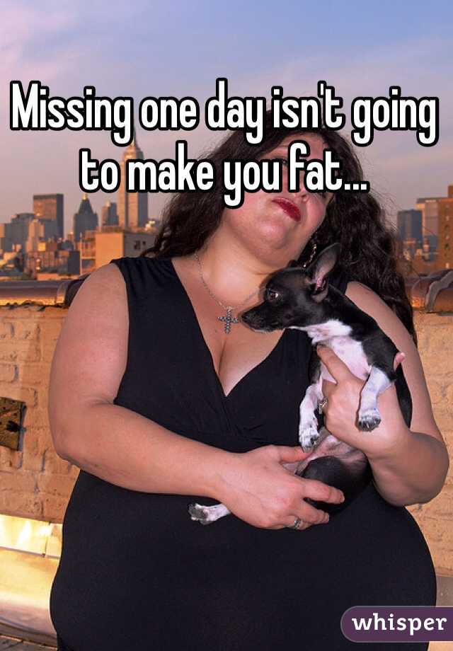 Missing one day isn't going to make you fat...