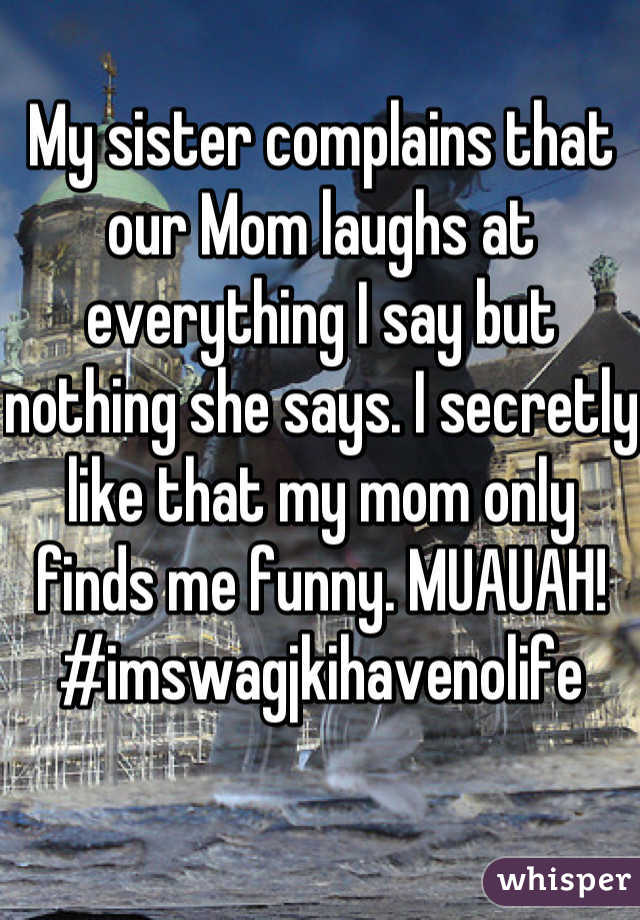 My sister complains that our Mom laughs at everything I say but nothing she says. I secretly like that my mom only finds me funny. MUAUAH! #imswagjkihavenolife 
