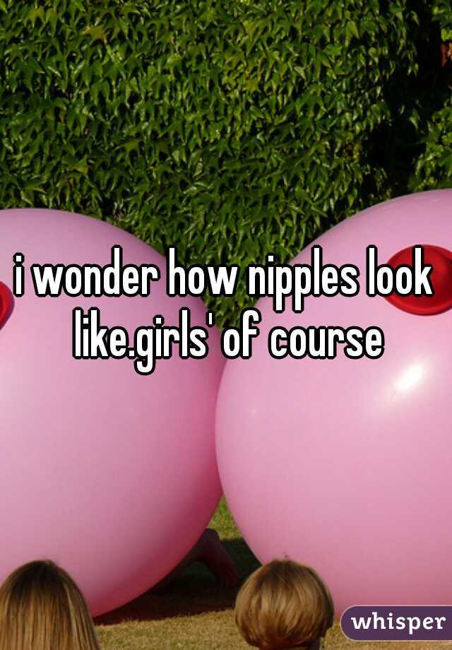 i wonder how nipples look like.girls' of course