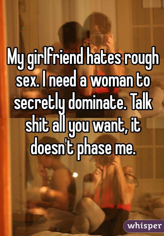 My girlfriend hates rough sex. I need a woman to secretly dominate. Talk shit all you want, it doesn't phase me.
